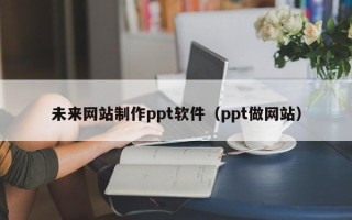 汝州未来网站制作ppt软件（ppt做网站）