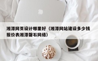 汝州湘潭网页设计哪里好（湘潭网站建设多少钱 报价表湘潭磐石网络）