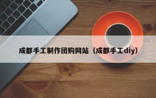 汝州成都手工制作团购网站（成都手工diy）