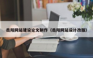 汝州岳阳网站建设论文制作（岳阳网站设计改版）