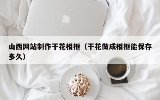 汝州山西网站制作干花相框（干花做成相框能保存多久）